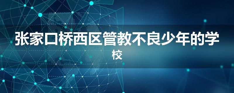 张家口桥西区管教不良少年的学校