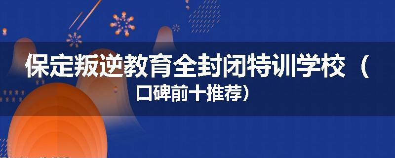 保定叛逆教育全封闭特训学校（口碑前十推荐）