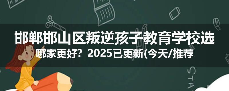 邯郸邯山区叛逆孩子教育学校选哪家更好？2025已更新(今天/推荐)