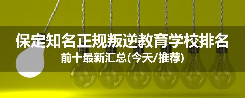保定知名正规叛逆教育学校排名前十最新汇总(今天/推荐)