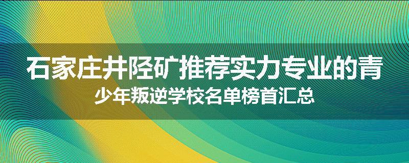 石家庄井陉矿推荐实力专业的青少年叛逆学校名单榜首汇总