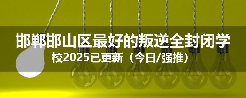邯郸邯山区最好的叛逆全封闭学校2025已更新（今日/强推）