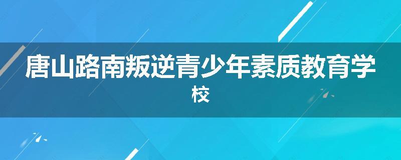 唐山路南叛逆青少年素质教育学校