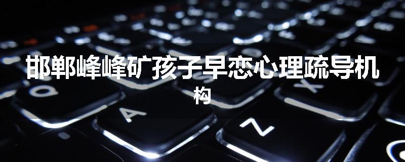 邯郸峰峰矿孩子早恋心理疏导机构