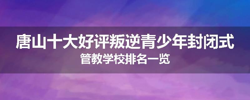 唐山十大好评叛逆青少年封闭式管教学校排名一览