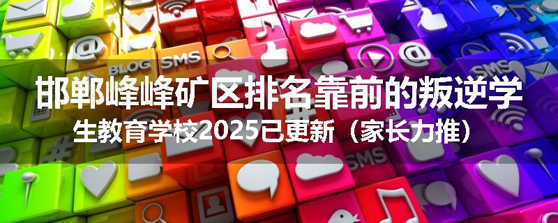 邯郸峰峰矿区排名靠前的叛逆学生教育学校2025已更新（家长力推）