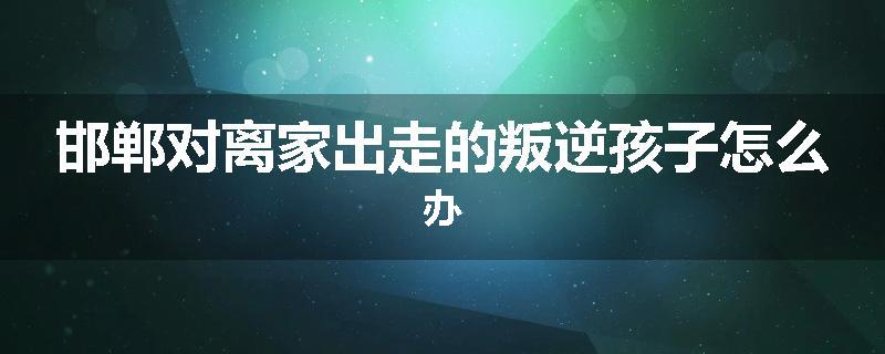 邯郸对离家出走的叛逆孩子怎么办