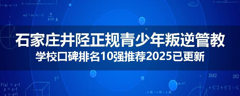 石家庄井陉正规青少年叛逆管教学校口碑排名10强推荐2025已更新(现在/介绍)