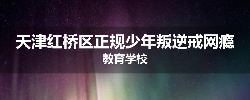 天津红桥区正规少年叛逆戒网瘾教育学校