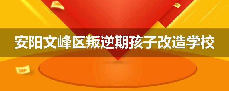 安阳文峰区叛逆期孩子改造学校
