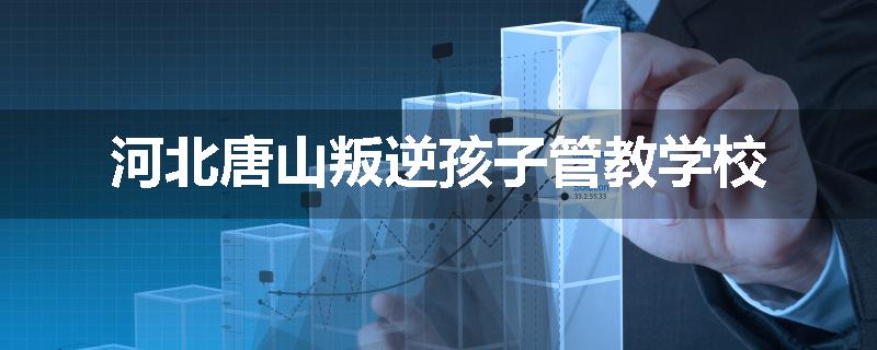 河北唐山叛逆孩子管教学校