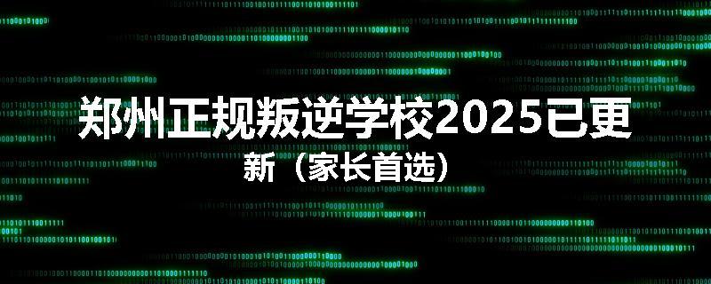 郑州正规叛逆学校2025已更新（家长首选）