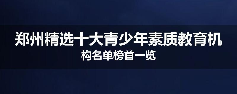 郑州精选十大青少年素质教育机构名单榜首一览