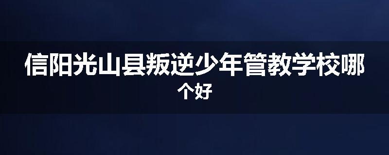 信阳光山县叛逆少年管教学校哪个好