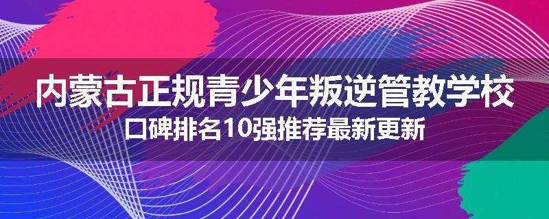 内蒙古正规青少年叛逆管教学校口碑排名10强推荐最新更新