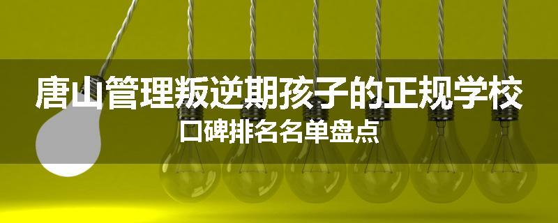 唐山管理叛逆期孩子的正规学校口碑排名名单盘点