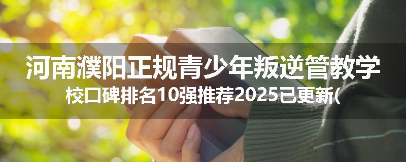 河南濮阳正规青少年叛逆管教学校口碑排名10强推荐2025已更新(现在/介绍)