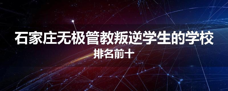 石家庄无极管教叛逆学生的学校排名前十