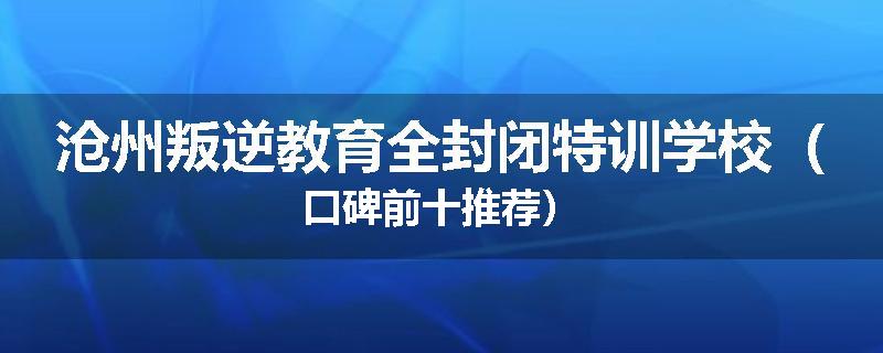 沧州叛逆教育全封闭特训学校（口碑前十推荐）