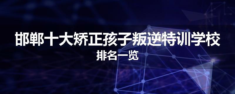邯郸十大矫正孩子叛逆特训学校排名一览