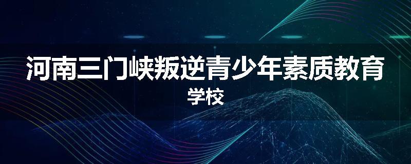 河南三门峡叛逆青少年素质教育学校