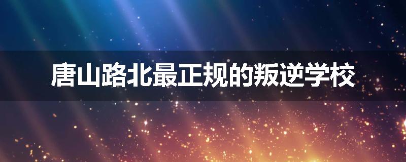 唐山路北最正规的叛逆学校