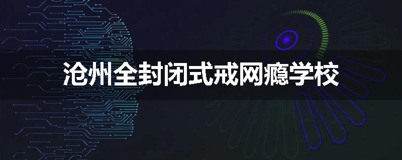 沧州全封闭式戒网瘾学校