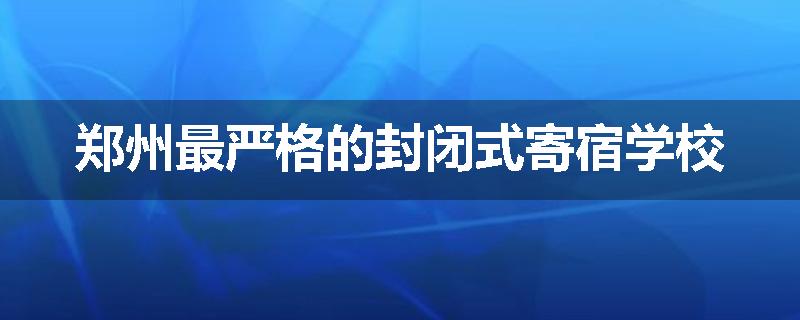 郑州最严格的封闭式寄宿学校