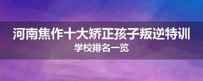 河南焦作十大矫正孩子叛逆特训学校排名一览