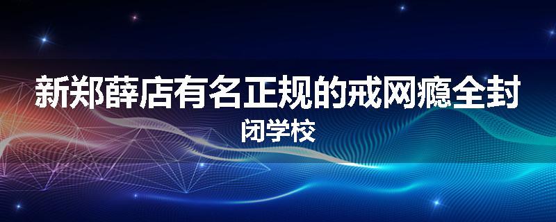 新郑薛店有名正规的戒网瘾全封闭学校