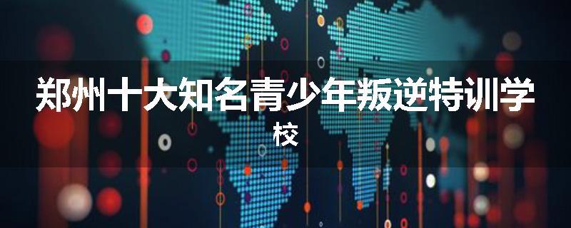 郑州十大知名青少年叛逆特训学校