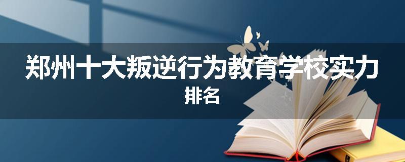 郑州十大叛逆行为教育学校实力排名