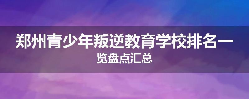 郑州青少年叛逆教育学校排名一览盘点汇总
