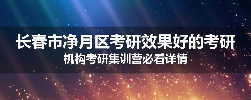 长春市净月区考研效果好的考研机构考研集训营必看详情