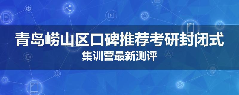 青岛崂山区口碑推荐考研封闭式集训营最新测评