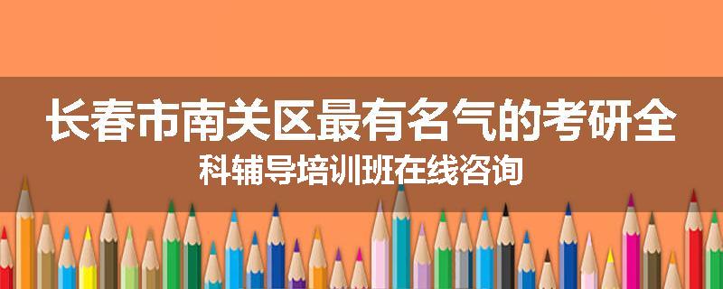 长春市南关区最有名气的考研全科辅导培训班在线咨询