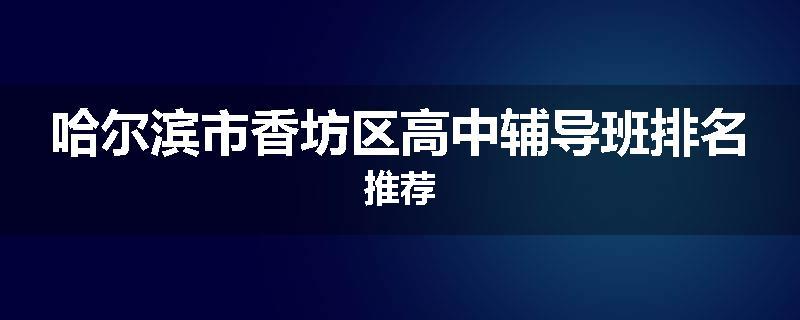 哈尔滨市香坊区高中辅导班排名推荐