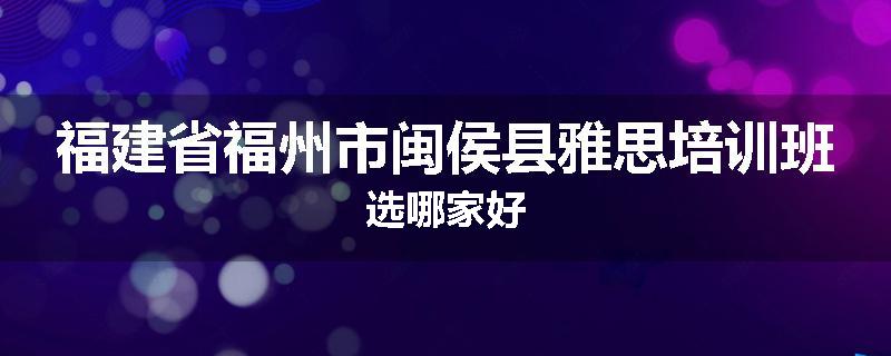 福建省福州市闽侯县雅思培训班选哪家好