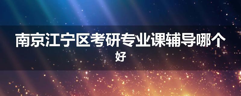 南京江宁区考研专业课辅导哪个好