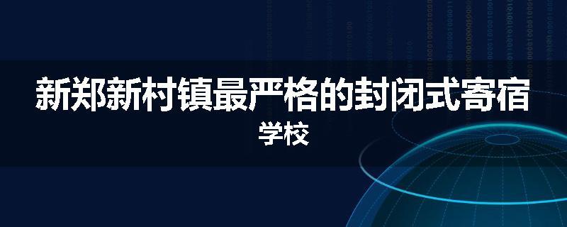 新郑新村镇最严格的封闭式寄宿学校