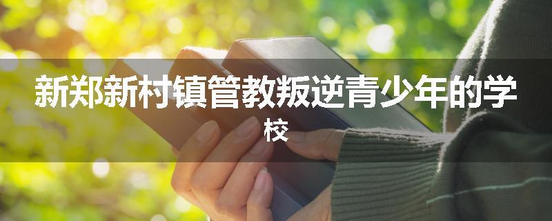 新郑新村镇管教叛逆青少年的学校