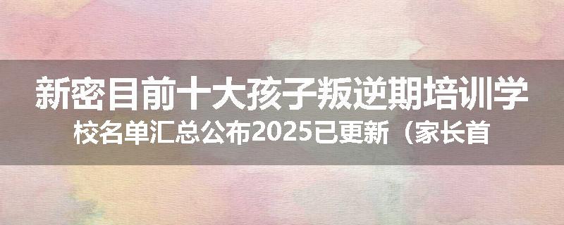 新密目前十大孩子叛逆期培训学校名单汇总公布2025已更新（家长首选）