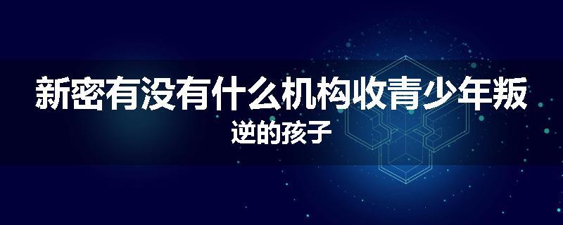 新密有没有什么机构收青少年叛逆的孩子