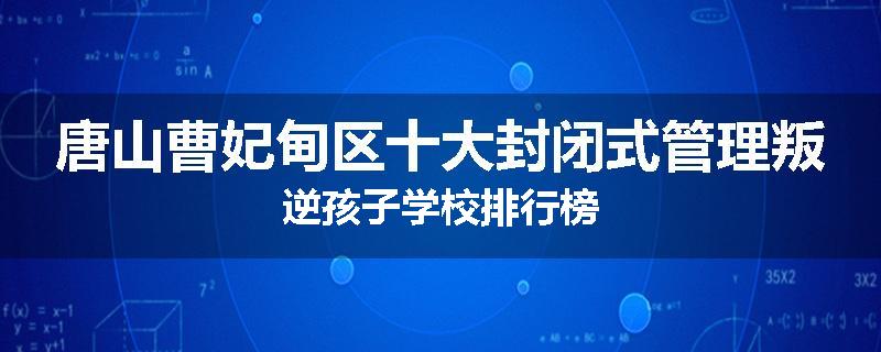 唐山曹妃甸区十大封闭式管理叛逆孩子学校排行榜