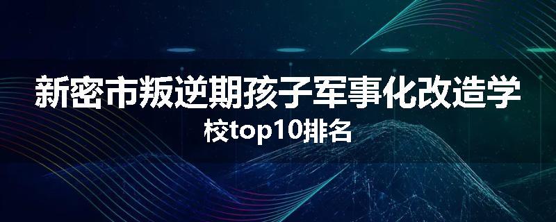 新密市叛逆期孩子军事化改造学校top10排名