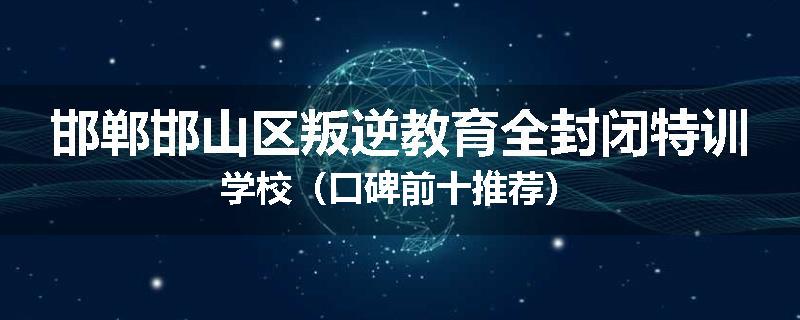 邯郸邯山区叛逆教育全封闭特训学校（口碑前十推荐）