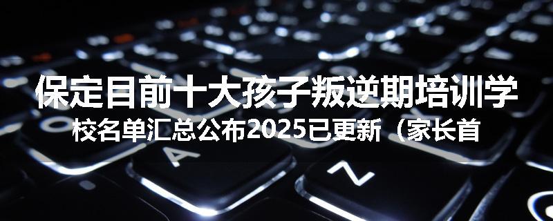 保定目前十大孩子叛逆期培训学校名单汇总公布2025已更新（家长首选）