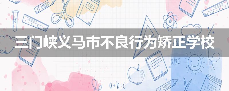 三门峡义马市不良行为矫正学校