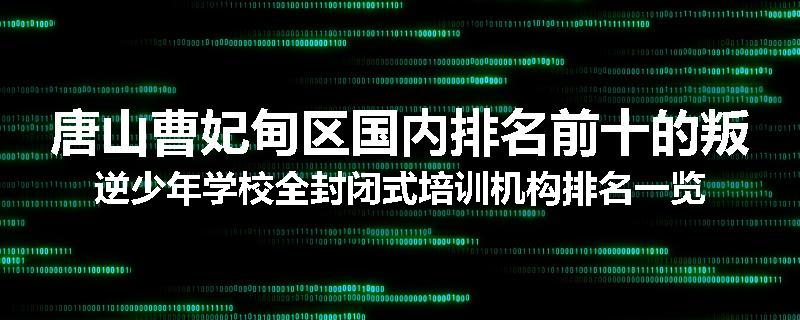唐山曹妃甸区国内排名前十的叛逆少年学校全封闭式培训机构排名一览