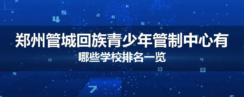 郑州管城回族青少年管制中心有哪些学校排名一览